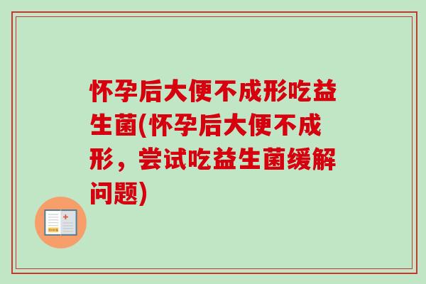怀孕后大便不成形吃益生菌(怀孕后大便不成形,尝试吃益生菌缓解问题) 怀孕后大便不成形吃益生菌(怀孕后大便不成形,尝试吃益生菌缓解问题)