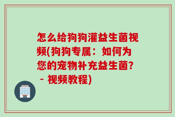 怎么给狗狗灌益生菌视频(狗狗专属：如何为您的宠物补充益生菌？ - 视频教程)