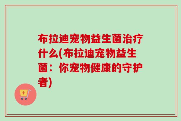 布拉迪宠物益生菌什么(布拉迪宠物益生菌：你宠物健康的守护者)