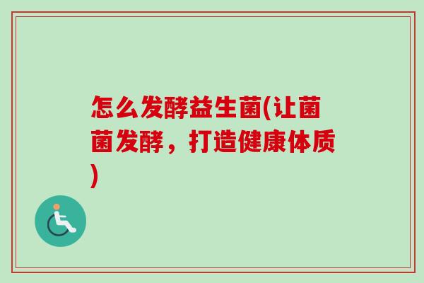 怎么发酵益生菌(让菌菌发酵,打造健康体质) 怎么发酵益生菌(让菌菌发酵,打造健康体质)