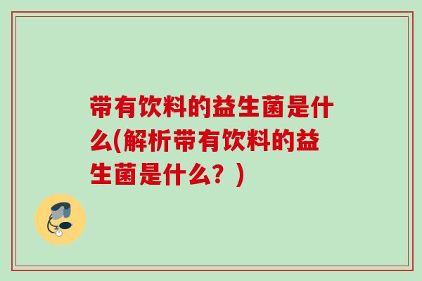 带有饮料的益生菌是什么(解析带有饮料的益生菌是什么？)