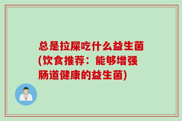 总是拉屎吃什么益生菌(饮食推荐:能够增强肠道健康的益生菌) 总是拉屎吃什么益生菌(饮食推荐:能够增强肠道健康的益生菌)