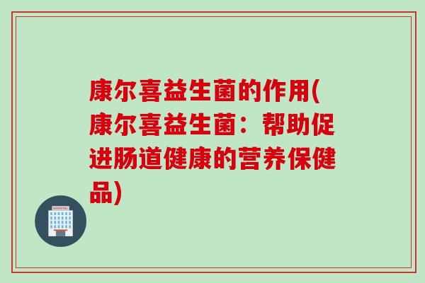 康尔喜益生菌的作用(康尔喜益生菌：帮助促进肠道健康的营养保健品)
