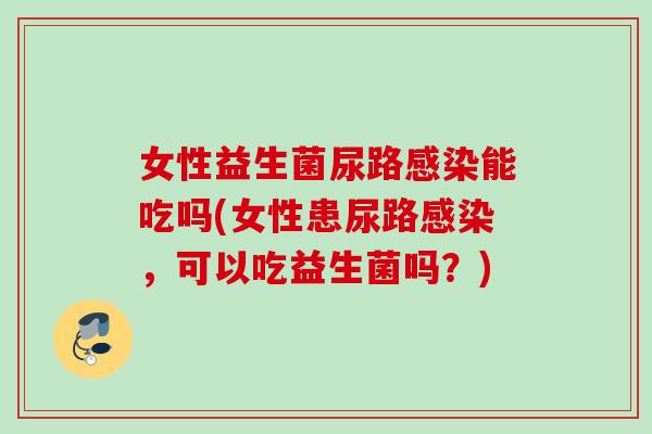 女性益生菌尿路能吃吗(女性患尿路，可以吃益生菌吗？)