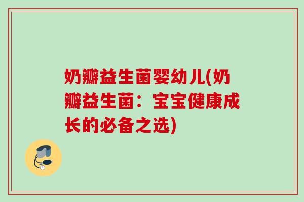 奶瓣益生菌婴幼儿(奶瓣益生菌:宝宝健康成长的必备之选) 奶瓣益生菌婴幼儿(奶瓣益生菌:宝宝健康成长的必备之选)