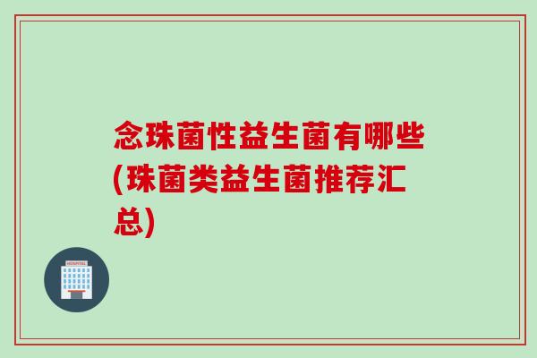念珠菌性益生菌有哪些(珠菌类益生菌推荐汇总) 念珠菌性益生菌有哪些(珠菌类益生菌推荐汇总)