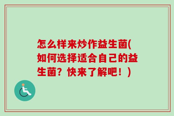 怎么样来炒作益生菌(如何选择适合自己的益生菌?快来了解吧!) 怎么样来炒作益生菌(如何选择适合自己的益生菌?快来了解吧!)