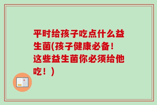 平时给孩子吃点什么益生菌(孩子健康必备！这些益生菌你必须给他吃！)