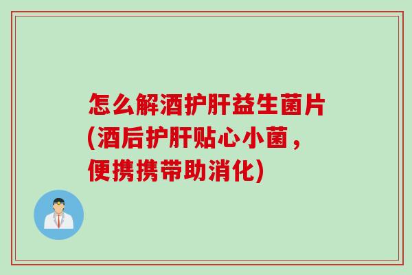 怎么解酒护肝益生菌片(酒后护肝贴心小菌，便携携带助消化)