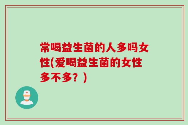 常喝益生菌的人多吗女性(爱喝益生菌的女性多不多?) 常喝益生菌的人多吗女性(爱喝益生菌的女性多不多?)