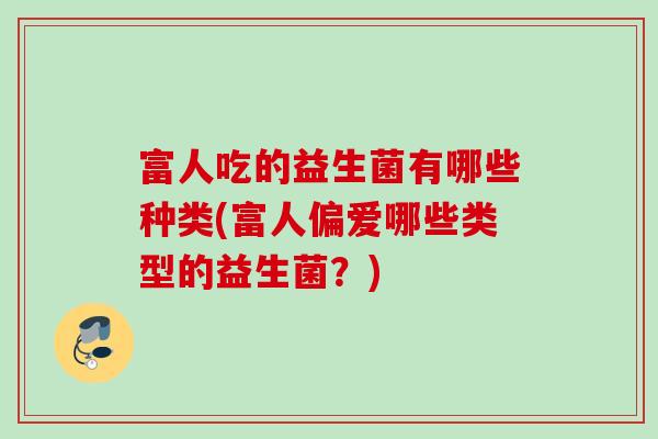 富人吃的益生菌有哪些种类(富人偏爱哪些类型的益生菌？)