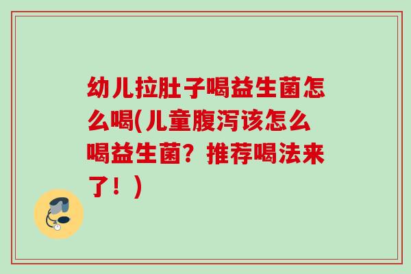 幼儿拉肚子喝益生菌怎么喝(儿童该怎么喝益生菌?推荐喝法来了!) 幼儿拉肚子喝益生菌怎么喝(儿童该怎么喝益生菌?推荐喝法来了!)