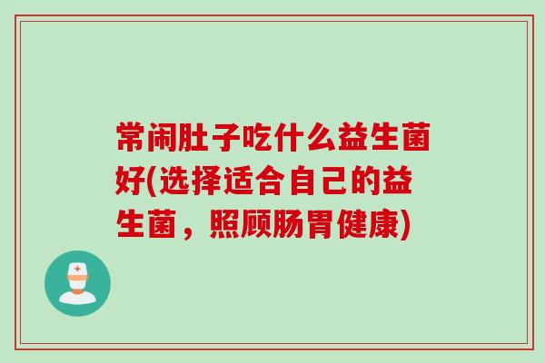 常闹肚子吃什么益生菌好(选择适合自己的益生菌,照顾肠胃健康) 常闹肚子吃什么益生菌好(选择适合自己的益生菌,照顾肠胃健康)