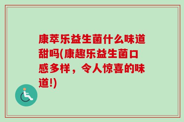 康萃乐益生菌什么味道甜吗(康趣乐益生菌口感多样,令人惊喜的味道!) 康萃乐益生菌什么味道甜吗(康趣乐益生菌口感多样,令人惊喜的味道!)