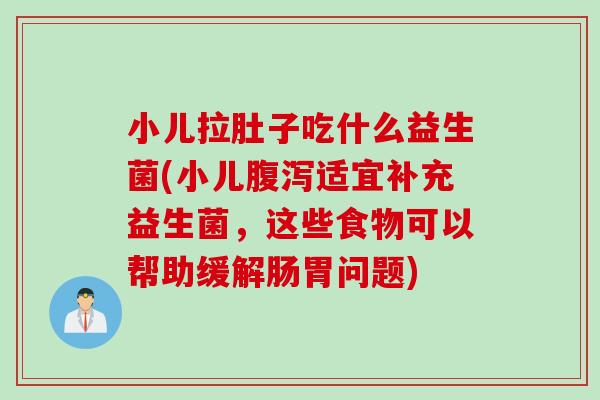 小儿拉肚子吃什么益生菌(小儿适宜补充益生菌，这些食物可以帮助缓解肠胃问题)