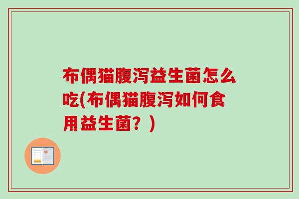 布偶猫腹泻益生菌怎么吃(布偶猫腹泻如何食用益生菌？)