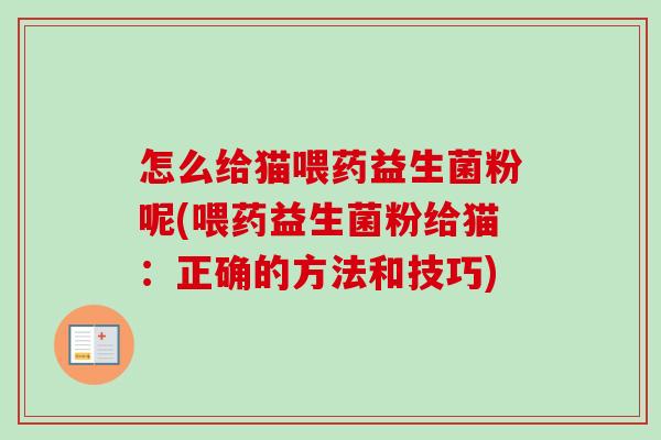 怎么给猫喂药益生菌粉呢(喂药益生菌粉给猫：正确的方法和技巧)