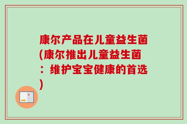 康尔产品在儿童益生菌(康尔推出儿童益生菌:维护宝宝健康的首选) 康尔产品在儿童益生菌(康尔推出儿童益生菌:维护宝宝健康的首选)