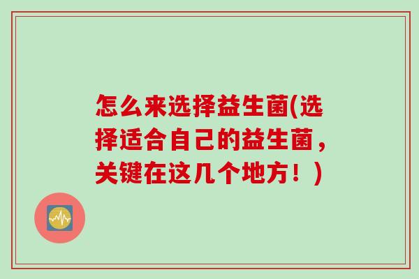 怎么来选择益生菌(选择适合自己的益生菌,关键在这几个地方!) 怎么来选择益生菌(选择适合自己的益生菌,关键在这几个地方!)