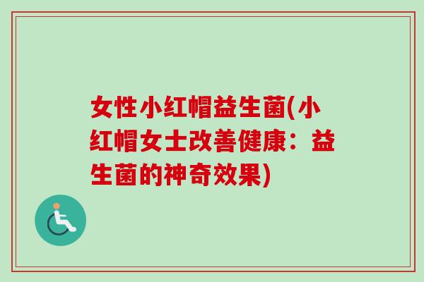 女性小红帽益生菌(小红帽女士改善健康：益生菌的神奇效果)