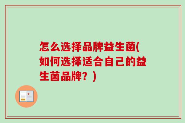 怎么选择品牌益生菌(如何选择适合自己的益生菌品牌?) 怎么选择品牌益生菌(如何选择适合自己的益生菌品牌?)