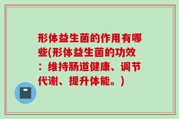 形体益生菌的作用有哪些(形体益生菌的功效:维持肠道健康、调节代谢、提升体能。) 形体益生菌的作用有哪些(形体益生菌的功效:维持肠道健康、调节代谢、提升体能。)
