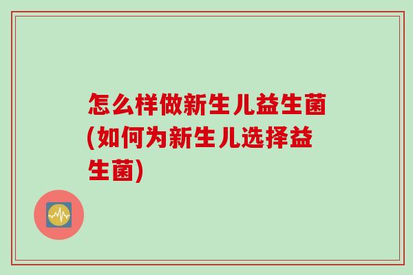 怎么样做新生儿益生菌(如何为新生儿选择益生菌) 怎么样做新生儿益生菌(如何为新生儿选择益生菌)