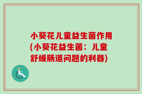 小葵花儿童益生菌作用(小葵花益生菌:儿童舒缓肠道问题的利器) 小葵花儿童益生菌作用(小葵花益生菌:儿童舒缓肠道问题的利器)