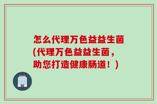 怎么代理万色益益生菌(代理万色益益生菌，助您打造健康肠道！)