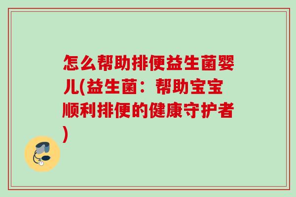 怎么帮助排便益生菌婴儿(益生菌：帮助宝宝顺利排便的健康守护者)