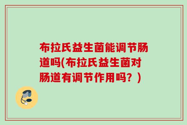 布拉氏益生菌能调节肠道吗(布拉氏益生菌对肠道有调节作用吗?) 布拉氏益生菌能调节肠道吗(布拉氏益生菌对肠道有调节作用吗?)