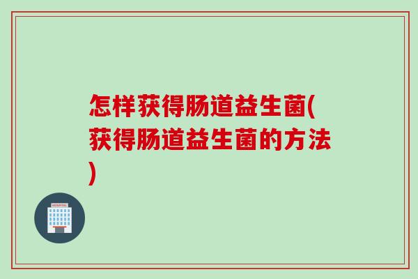 怎样获得肠道益生菌(获得肠道益生菌的方法)
