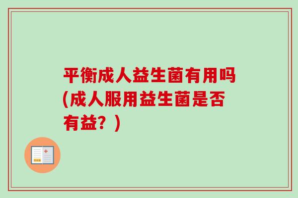 平衡成人益生菌有用吗(成人服用益生菌是否有益？)
