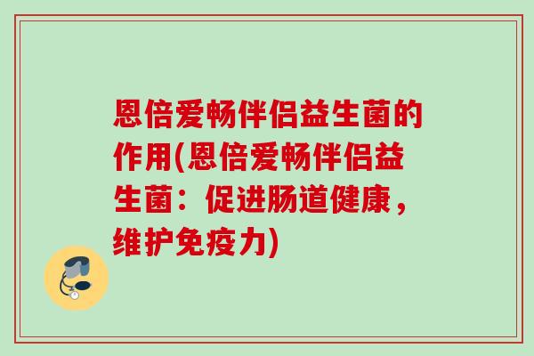 恩倍爱畅伴侣益生菌的作用(恩倍爱畅伴侣益生菌:促进肠道健康,维护力) 恩倍爱畅伴侣益生菌的作用(恩倍爱畅伴侣益生菌:促进肠道健康,维护力)