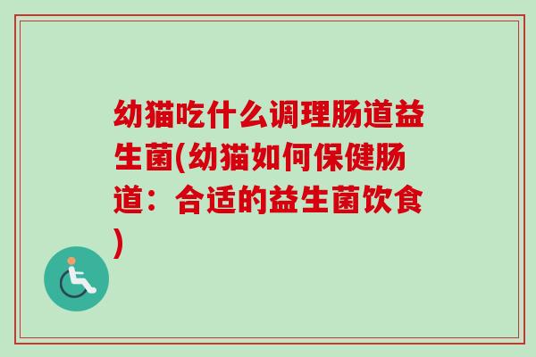 幼猫吃什么调理肠道益生菌(幼猫如何保健肠道：合适的益生菌饮食)