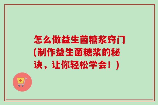 怎么做益生菌糖浆窍门(制作益生菌糖浆的秘诀，让你轻松学会！)