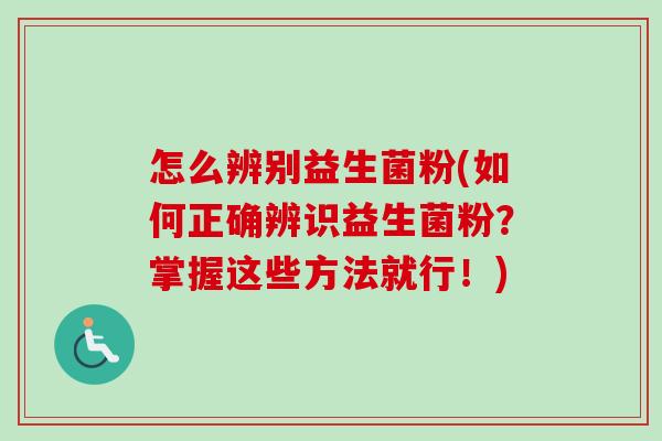 怎么辨别益生菌粉(如何正确辨识益生菌粉？掌握这些方法就行！)