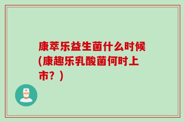 康萃乐益生菌什么时候(康趣乐乳酸菌何时上市?) 康萃乐益生菌什么时候(康趣乐乳酸菌何时上市?)