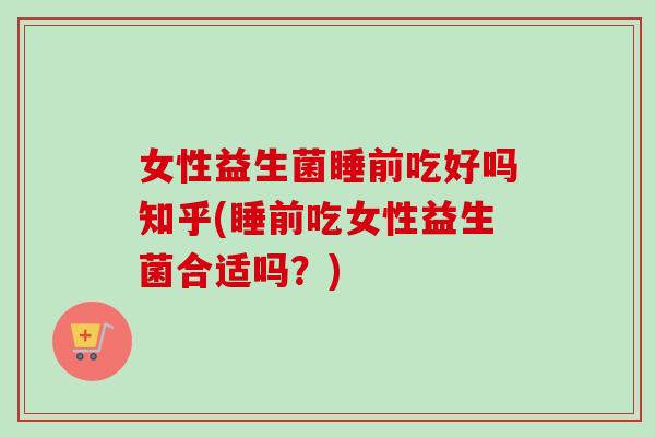 女性益生菌睡前吃好吗知乎(睡前吃女性益生菌合适吗?) 女性益生菌睡前吃好吗知乎(睡前吃女性益生菌合适吗?)