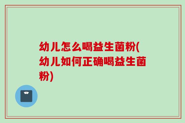 幼儿怎么喝益生菌粉(幼儿如何正确喝益生菌粉) 幼儿怎么喝益生菌粉(幼儿如何正确喝益生菌粉)