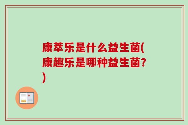 康萃乐是什么益生菌(康趣乐是哪种益生菌？)