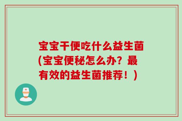 宝宝干便吃什么益生菌(宝宝怎么办？有效的益生菌推荐！)