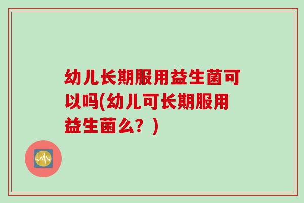 幼儿长期服用益生菌可以吗(幼儿可长期服用益生菌么？)