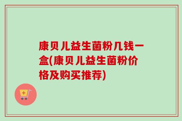 康贝儿益生菌粉几钱一盒(康贝儿益生菌粉价格及购买推荐) 康贝儿益生菌粉几钱一盒(康贝儿益生菌粉价格及购买推荐)