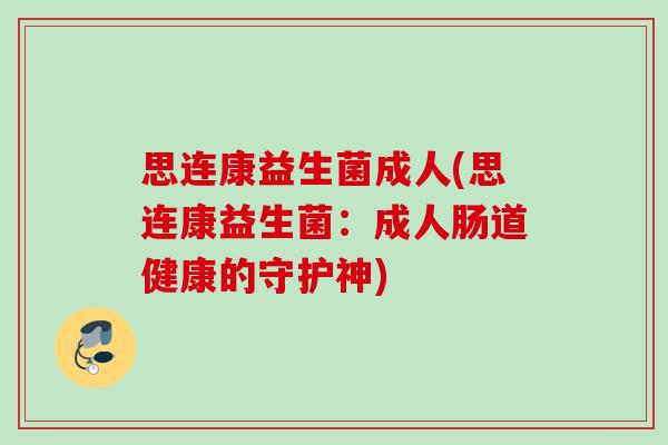 思连康益生菌成人(思连康益生菌:成人肠道健康的守护神) 思连康益生菌成人(思连康益生菌:成人肠道健康的守护神)