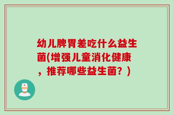 幼儿脾胃差吃什么益生菌(增强儿童消化健康,推荐哪些益生菌?) 幼儿脾胃差吃什么益生菌(增强儿童消化健康,推荐哪些益生菌?)