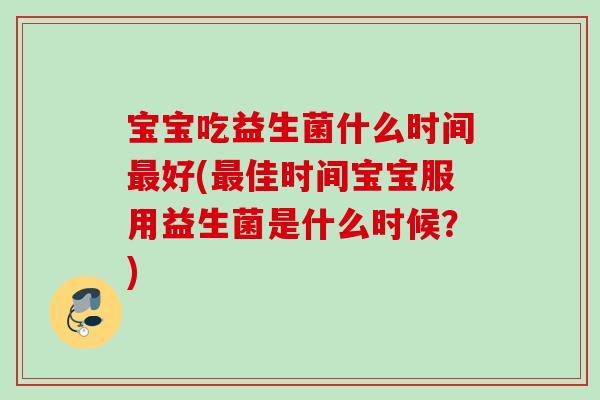 宝宝吃益生菌什么时间好(佳时间宝宝服用益生菌是什么时候？)