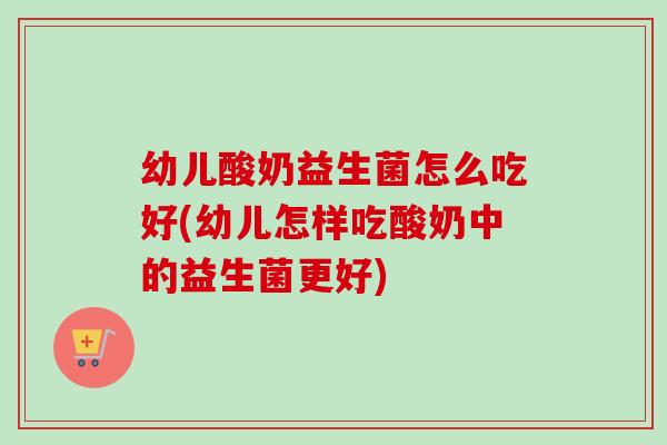 幼儿酸奶益生菌怎么吃好(幼儿怎样吃酸奶中的益生菌更好)