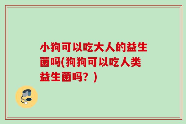 小狗可以吃大人的益生菌吗(狗狗可以吃人类益生菌吗？)
