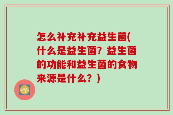 怎么补充补充益生菌(什么是益生菌？益生菌的功能和益生菌的食物来源是什么？)